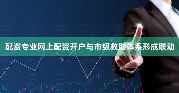 配资专业网上配资开户与市级救助体系形成联动