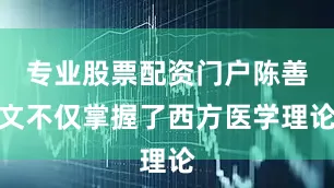 专业股票配资门户陈善文不仅掌握了西方医学理论