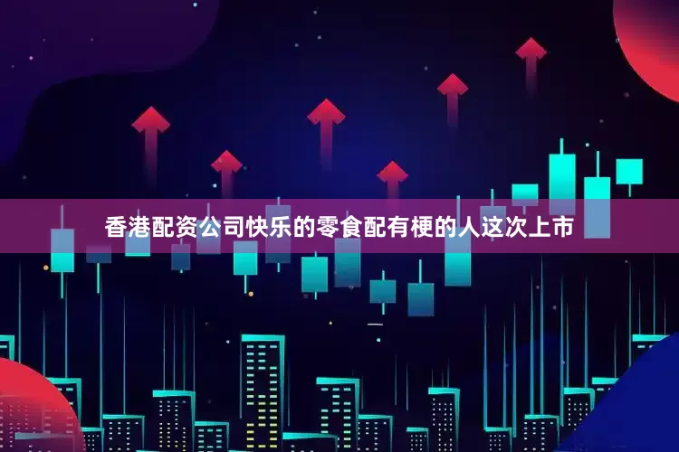 香港配资公司快乐的零食配有梗的人这次上市