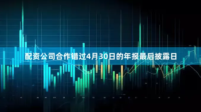 配资公司合作错过4月30日的年报最后披露日
