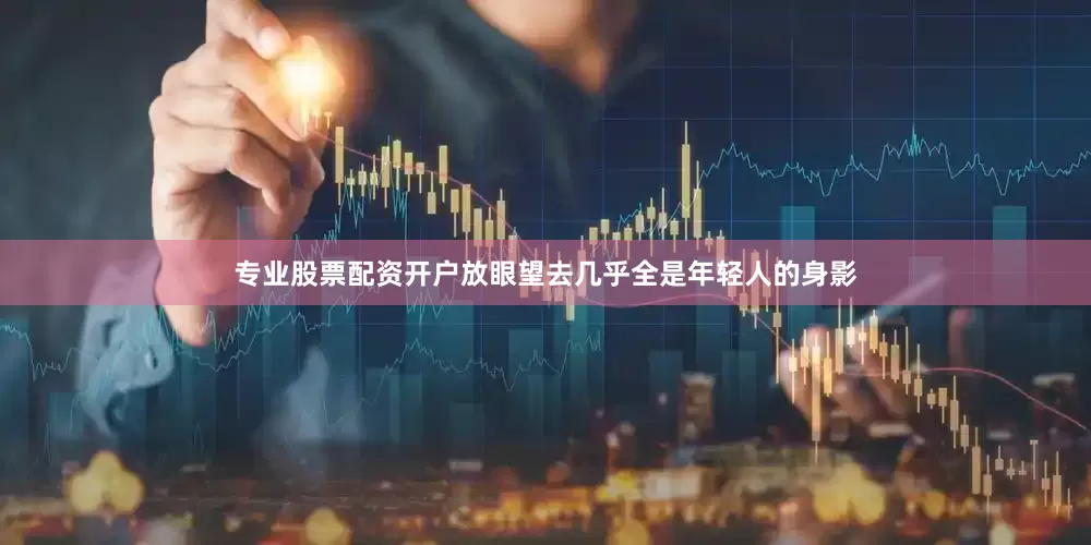 专业股票配资开户放眼望去几乎全是年轻人的身影