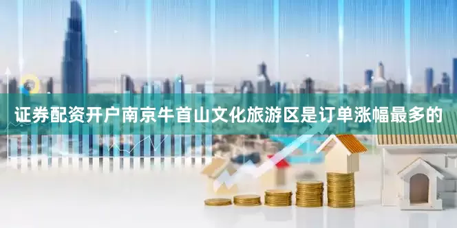 证券配资开户南京牛首山文化旅游区是订单涨幅最多的