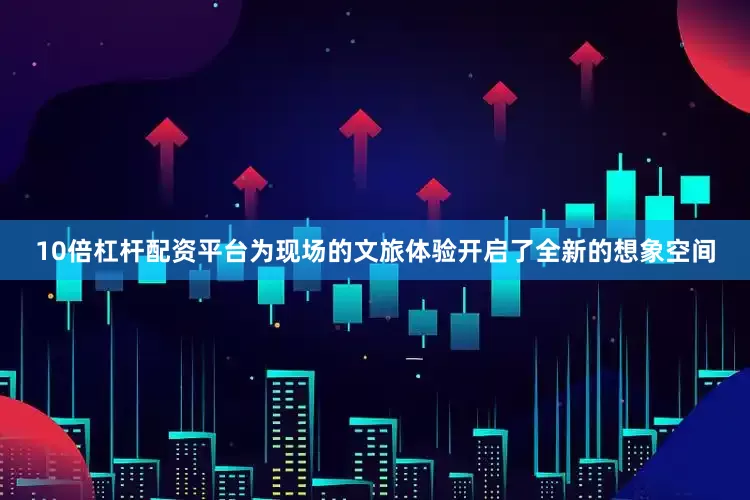 10倍杠杆配资平台为现场的文旅体验开启了全新的想象空间