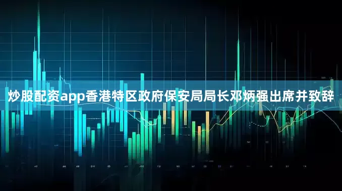 炒股配资app香港特区政府保安局局长邓炳强出席并致辞