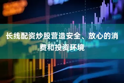 长线配资炒股营造安全、放心的消费和投资环境