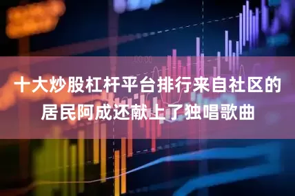 十大炒股杠杆平台排行来自社区的居民阿成还献上了独唱歌曲