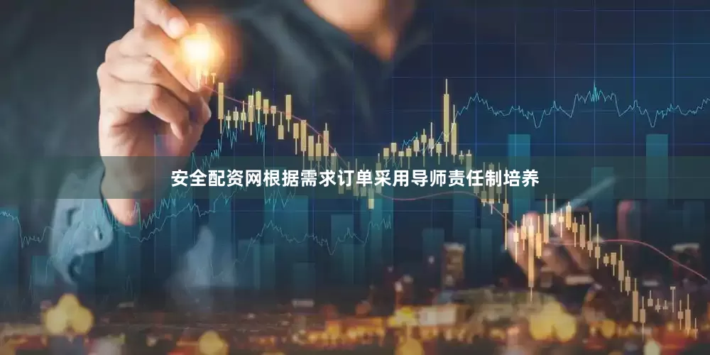 安全配资网根据需求订单采用导师责任制培养