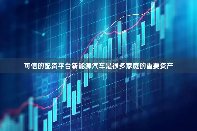 可信的配资平台新能源汽车是很多家庭的重要资产