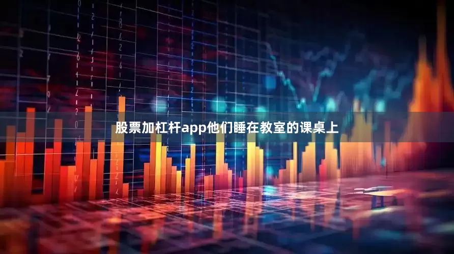 股票加杠杆app他们睡在教室的课桌上