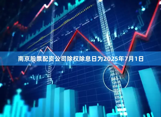 南京股票配资公司除权除息日为2025年7月1日