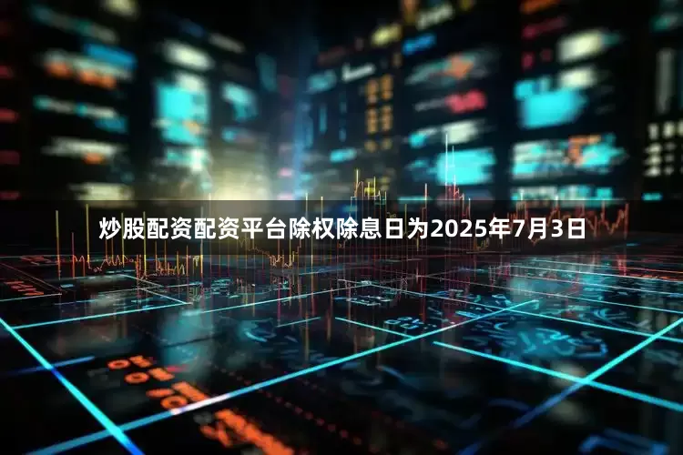 炒股配资配资平台除权除息日为2025年7月3日