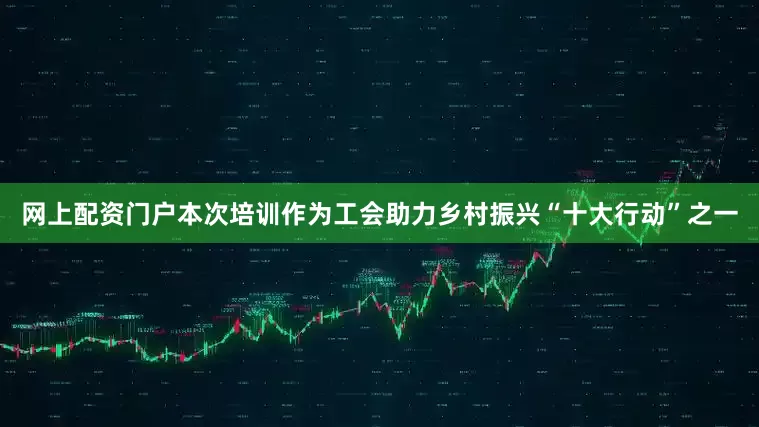 网上配资门户本次培训作为工会助力乡村振兴“十大行动”之一