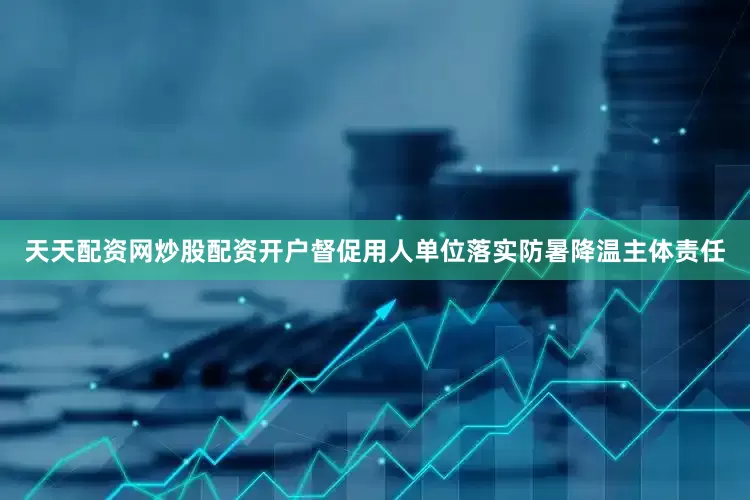 天天配资网炒股配资开户督促用人单位落实防暑降温主体责任