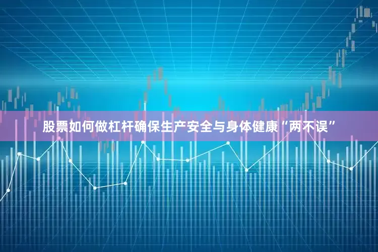 股票如何做杠杆确保生产安全与身体健康“两不误”