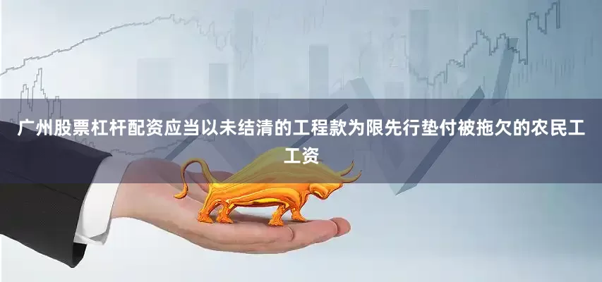 广州股票杠杆配资应当以未结清的工程款为限先行垫付被拖欠的农民工工资