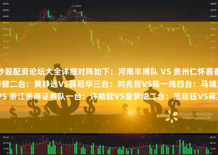 炒股配资论坛大全详细对阵如下：　　河南丰博队 VS 贵州仁怀酱香队　　一台：徐靖恩 VS 陈梓健　　二台：黄静远VS薛冠华　　三台：刘兆哲VS陈一纯　　四台：马靖原VS陈浩　　山东围棋队 VS 浙江浙商证券队　　一台：许皓鋐VS童梦成　　二台：范廷钰VS蒋其润　　三台：涂季康VS檀啸　　四台：伊凌涛VS许嘉阳　　山西元工弘弈队 VS 江苏洋河股份队　　一台：张紫良VS赵晨宇　　二台：陈正勋VS黄云