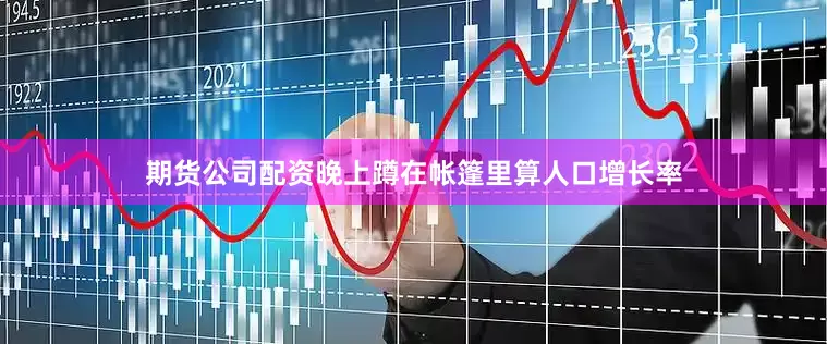 期货公司配资晚上蹲在帐篷里算人口增长率