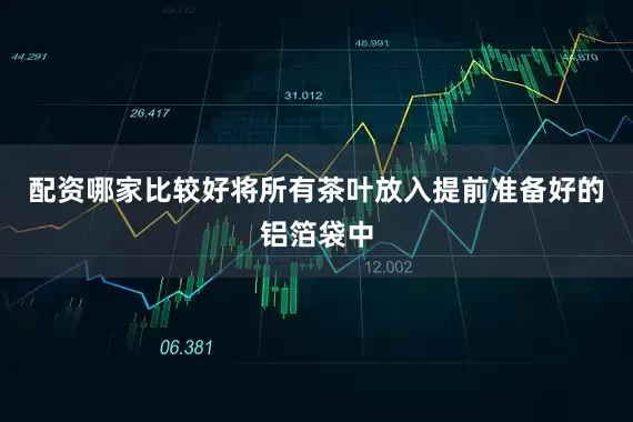 配资哪家比较好将所有茶叶放入提前准备好的铝箔袋中