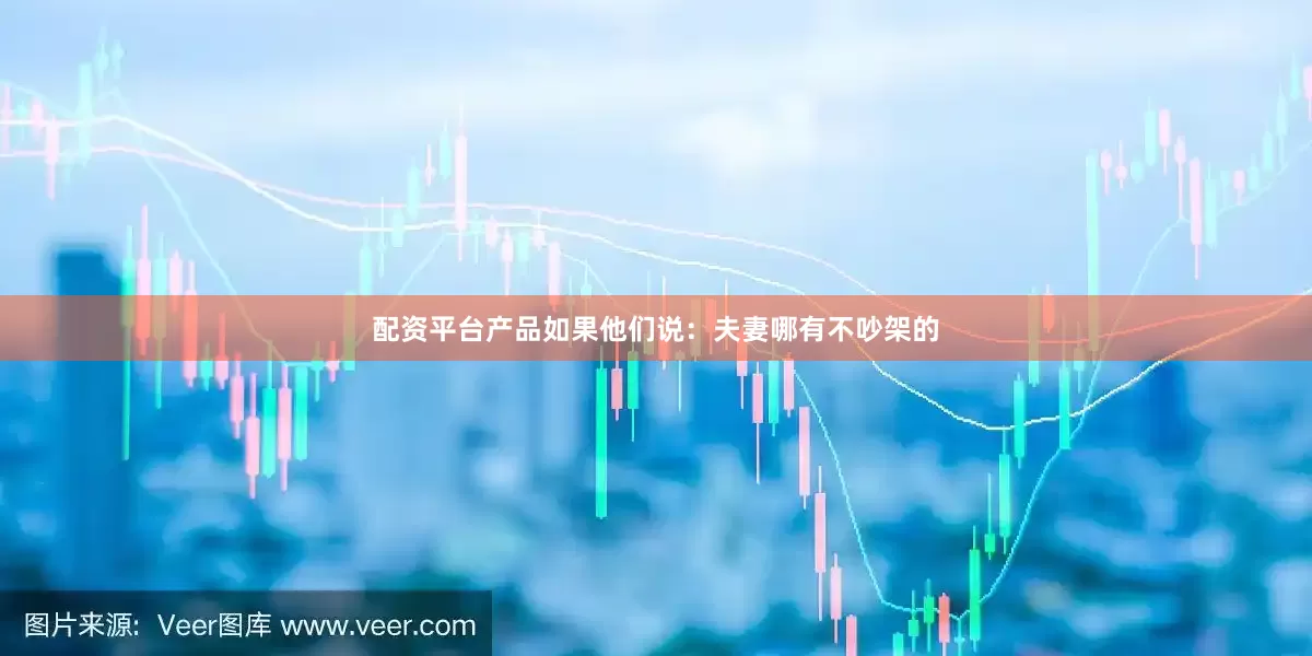 配资平台产品如果他们说：夫妻哪有不吵架的