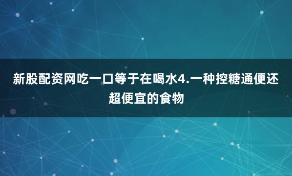 新股配资网吃一口等于在喝水4.一种控糖通便还超便宜的食物