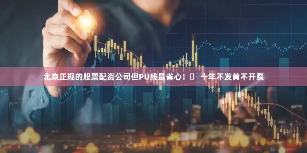 北京正规的股票配资公司但PU线是省心!✨ 十年不发黄不开裂