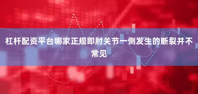 杠杆配资平台哪家正规即肘关节一侧发生的断裂并不常见