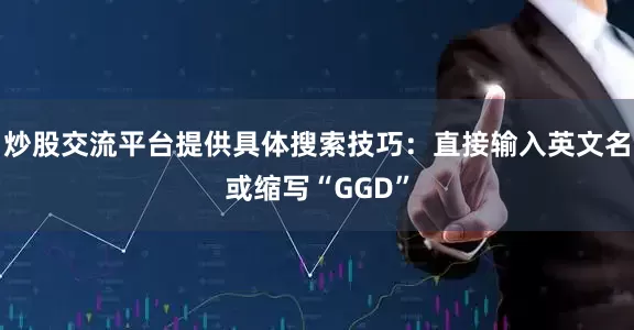 炒股交流平台提供具体搜索技巧：直接输入英文名或缩写“GGD”