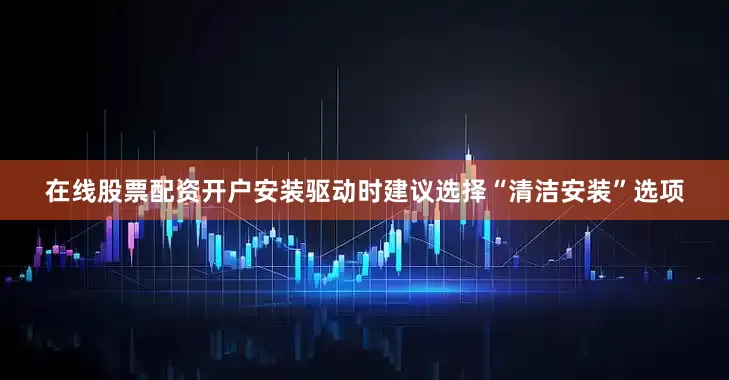 在线股票配资开户安装驱动时建议选择“清洁安装”选项
