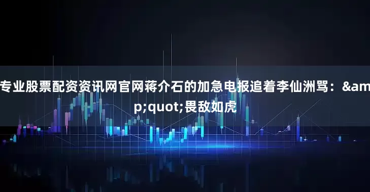 专业股票配资资讯网官网蒋介石的加急电报追着李仙洲骂：&quot;畏敌如虎