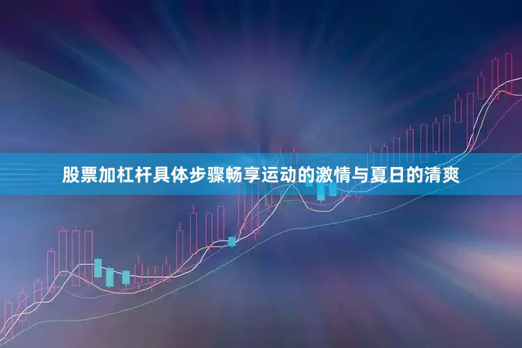 股票加杠杆具体步骤畅享运动的激情与夏日的清爽