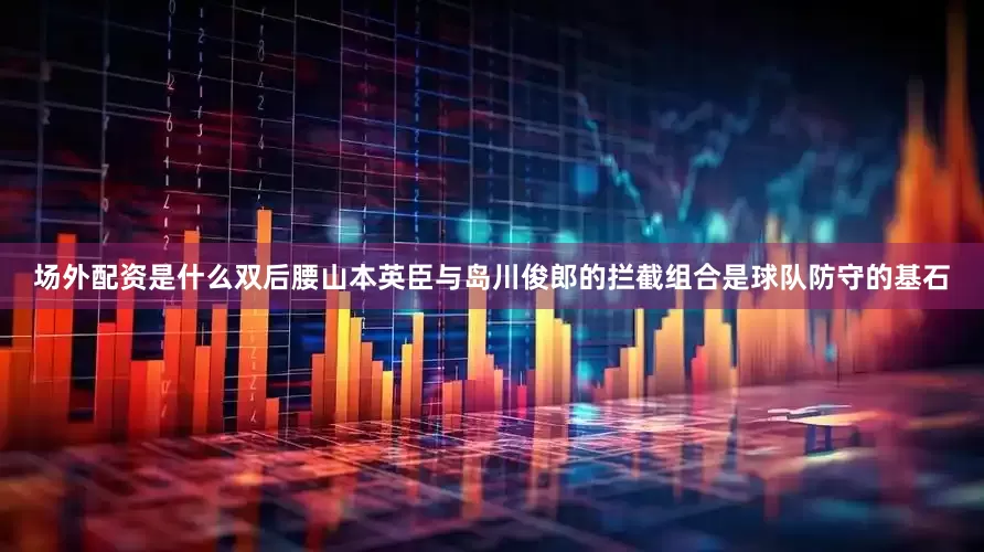 场外配资是什么双后腰山本英臣与岛川俊郎的拦截组合是球队防守的基石