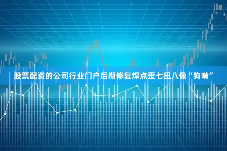 股票配资的公司行业门户后期修复焊点歪七扭八像“狗啃”