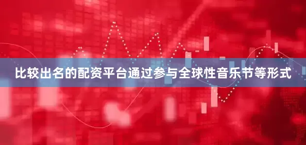 比较出名的配资平台通过参与全球性音乐节等形式