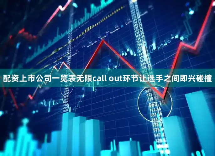 配资上市公司一览表无限call out环节让选手之间即兴碰撞