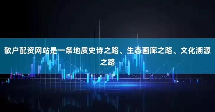 散户配资网站是一条地质史诗之路、生态画廊之路、文化溯源之路