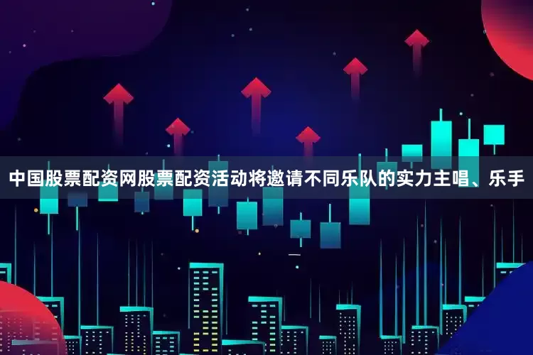 中国股票配资网股票配资活动将邀请不同乐队的实力主唱、乐手
