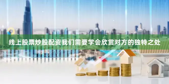 线上股票炒股配资我们需要学会欣赏对方的独特之处