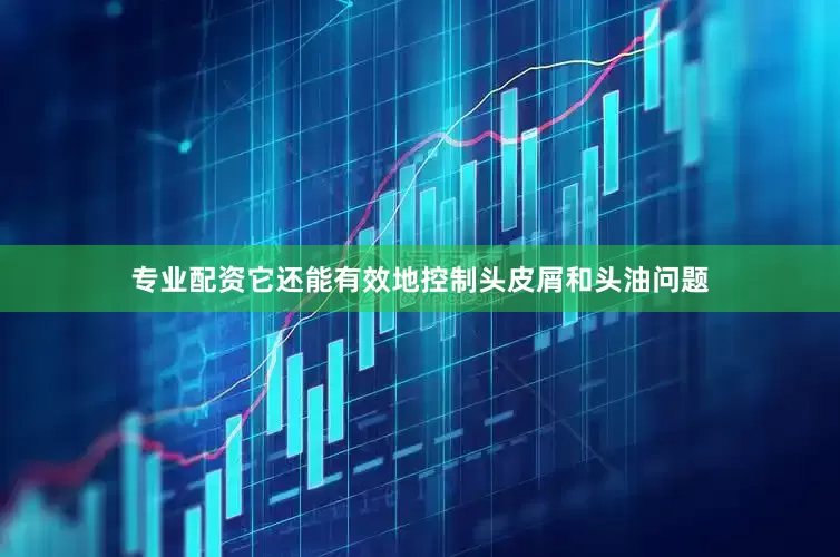 专业配资它还能有效地控制头皮屑和头油问题