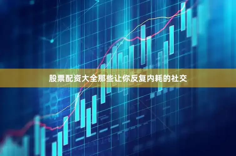 股票配资大全那些让你反复内耗的社交