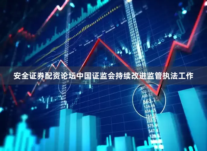 安全证券配资论坛中国证监会持续改进监管执法工作
