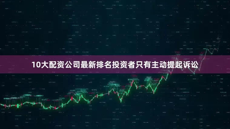 10大配资公司最新排名投资者只有主动提起诉讼