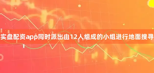 实盘配资app同时派出由12人组成的小组进行地面搜寻