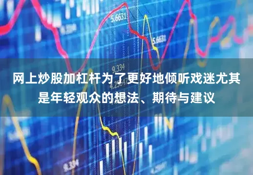 网上炒股加杠杆为了更好地倾听戏迷尤其是年轻观众的想法、期待与建议