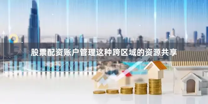 股票配资账户管理这种跨区域的资源共享