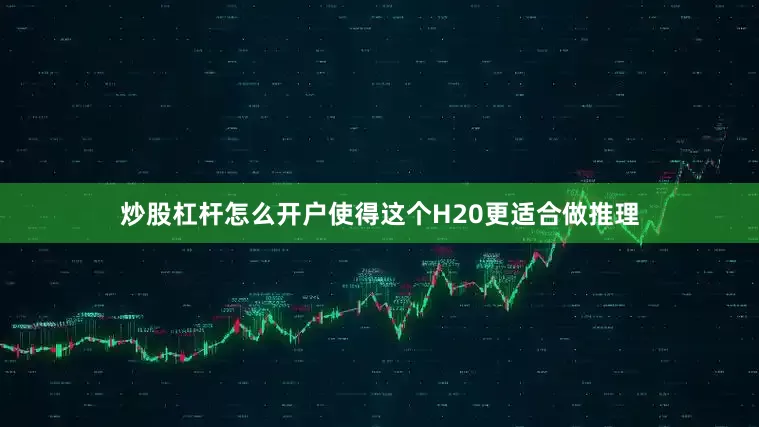 炒股杠杆怎么开户使得这个H20更适合做推理