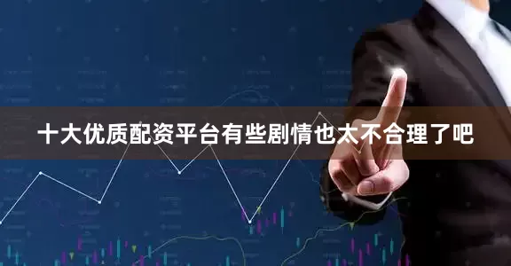 十大优质配资平台有些剧情也太不合理了吧