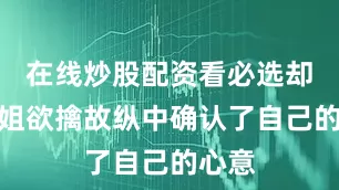 在线炒股配资看必选却在姐姐欲擒故纵中确认了自己的心意