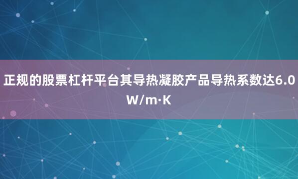 正规的股票杠杆平台其导热凝胶产品导热系数达6.0W/m·K