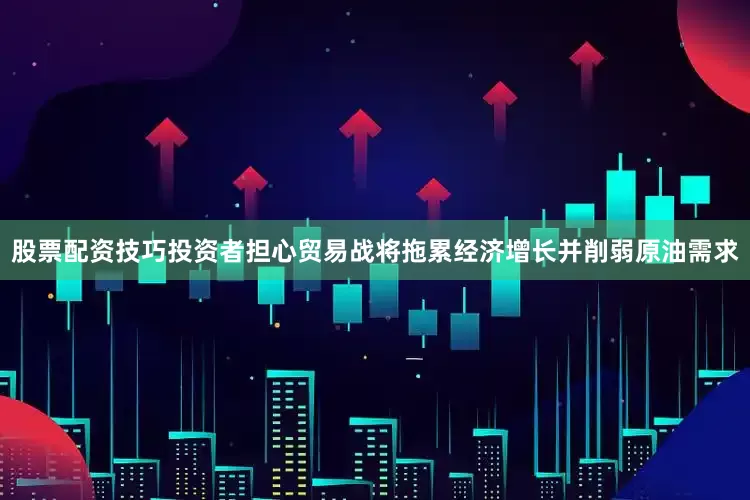 股票配资技巧投资者担心贸易战将拖累经济增长并削弱原油需求