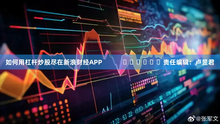 如何用杠杆炒股尽在新浪财经APP            						责任编辑：卢昱君
